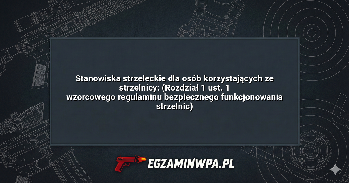 Stanowiska strzeleckie dla osób korzystających ze strzelnicy: (Rozdział 1 ust. 1 wzorcowego regulaminu bezpiecznego funkcjonowania strzelnic)? – EgzaminWPA.pl