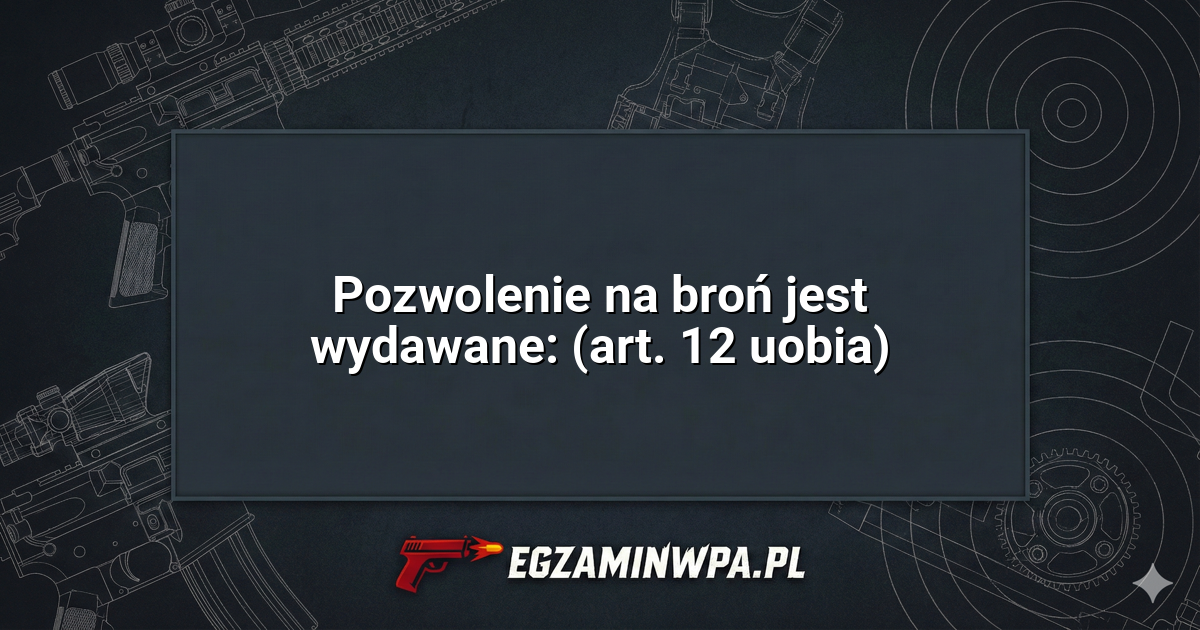Pozwolenie na broń jest wydawane: (art. 12 uobia)? – EgzaminWPA.pl