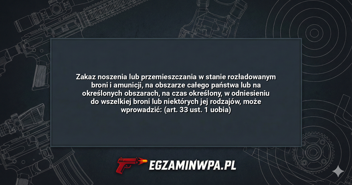 Zakaz noszenia lub przemieszczania w stanie rozładowanym broni i amunicji, na obszarze całego państwa lub na określonych obszarach, na czas określony, w odniesieniu do wszelkiej broni lub niektórych jej rodzajów, może wprowadzić: (art. 33 ust. 1 uobia)? – EgzaminWPA.pl