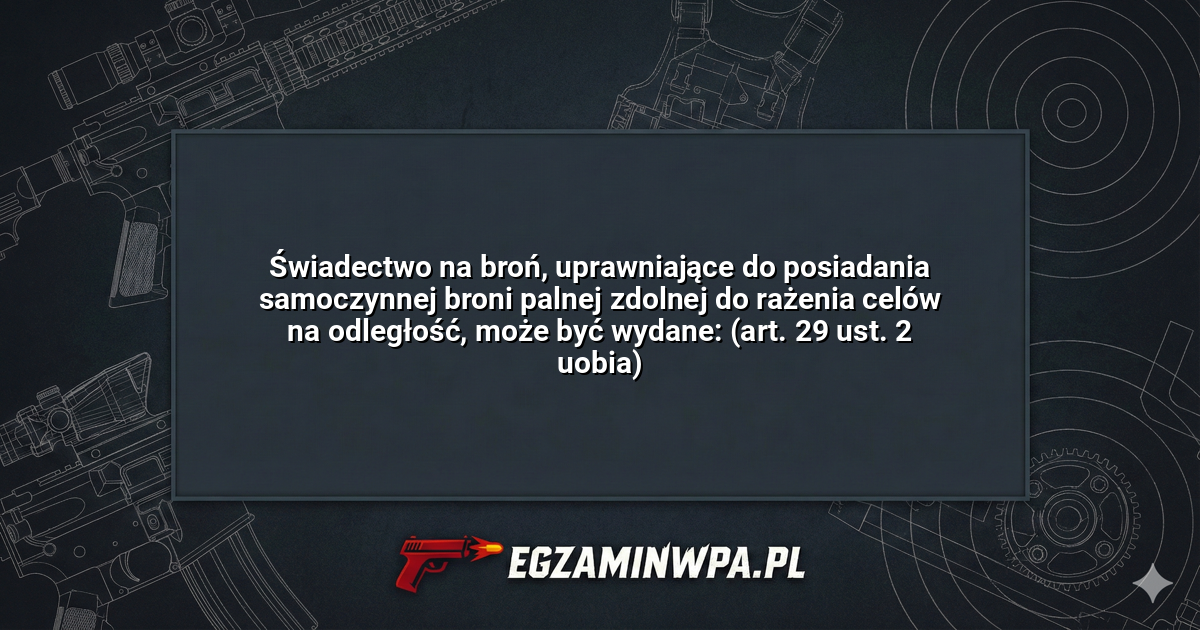 Świadectwo na broń, uprawniające do posiadania samoczynnej broni palnej zdolnej do rażenia celów na odległość, może być wydane: (art. 29 ust. 2 uobia)? – EgzaminWPA.pl