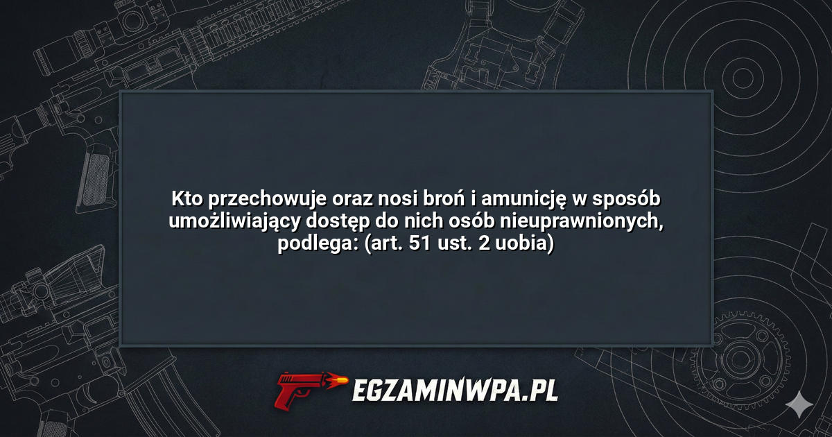Kto przechowuje oraz nosi broń i amunicję w sposób umożliwiający dostęp do nich osób nieuprawnionych, podlega: (art. 51 ust. 2 uobia)? – EgzaminWPA.pl