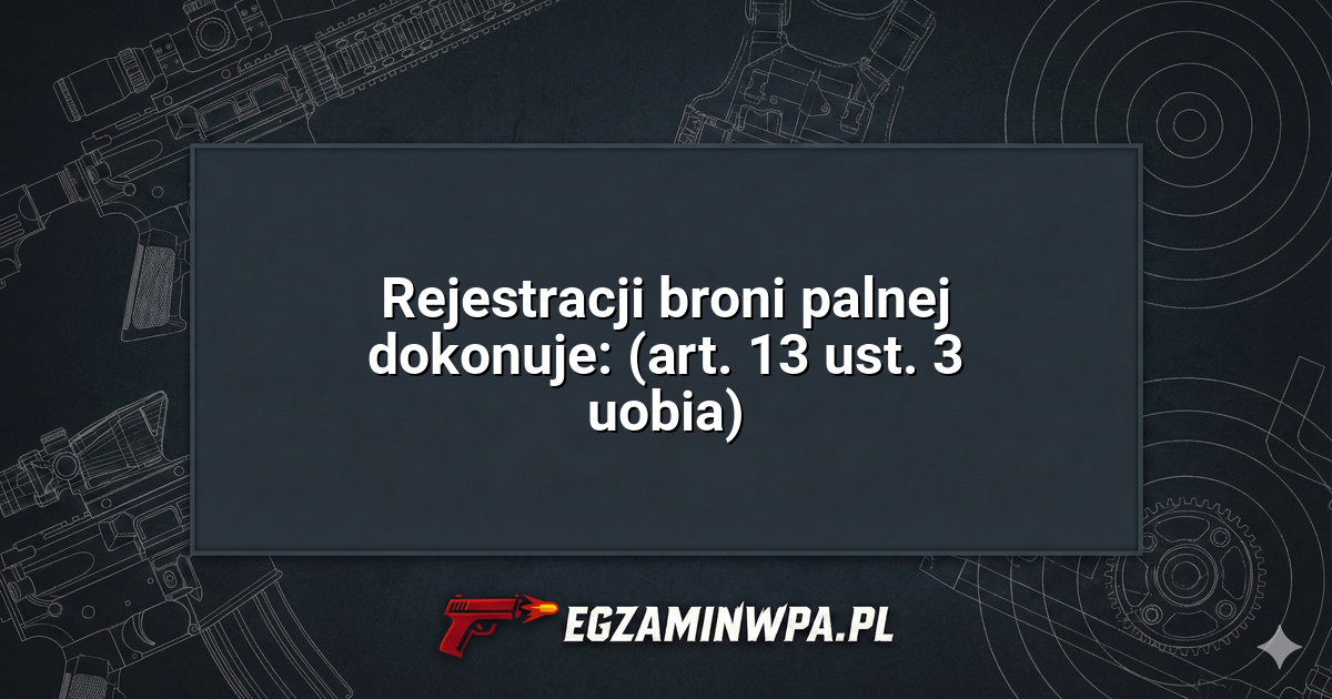 Rejestracji broni palnej dokonuje: (art. 13 ust. 3 uobia)? – EgzaminWPA.pl