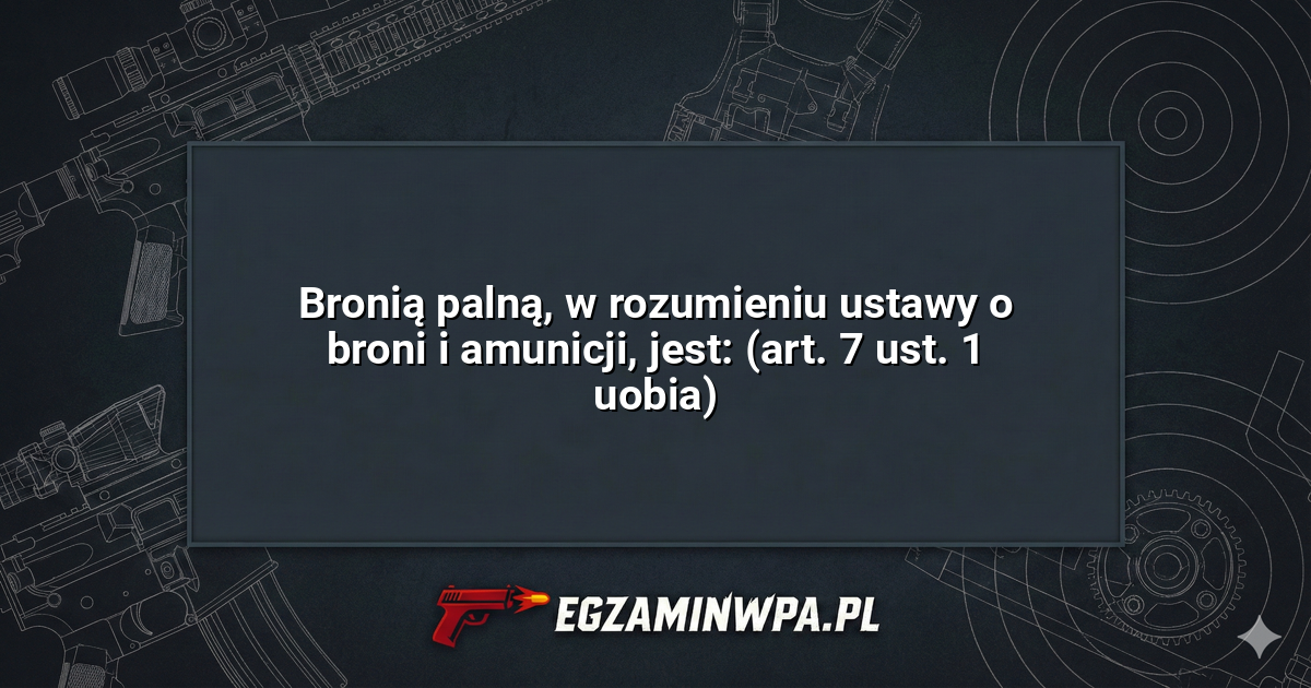 Bronią palną, w rozumieniu ustawy o broni i amunicji, jest: (art. 7 ust. 1 uobia)? – EgzaminWPA.pl