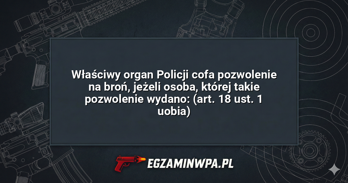Właściwy organ Policji cofa pozwolenie na broń, jeżeli osoba, której takie pozwolenie wydano: (art. 18 ust. 1 uobia)? – EgzaminWPA.pl
