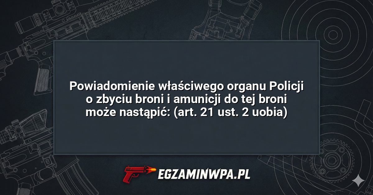Powiadomienie właściwego organu Policji o zbyciu broni i amunicji do tej broni może nastąpić: (art. 21 ust. 2 uobia)? – EgzaminWPA.pl