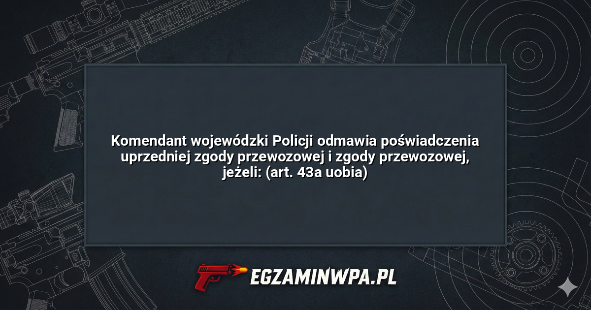 Komendant wojewódzki Policji odmawia poświadczenia uprzedniej zgody przewozowej i zgody przewozowej, jeżeli: (art. 43a uobia)? – EgzaminWPA.pl