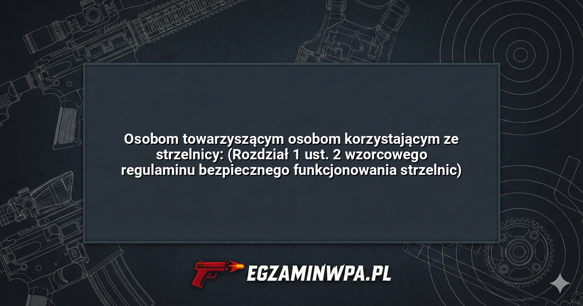 Osobom towarzyszącym osobom korzystającym ze strzelnicy: (Rozdział 1 ust. 2 wzorcowego regulaminu bezpiecznego funkcjonowania strzelnic)? – EgzaminWPA.pl