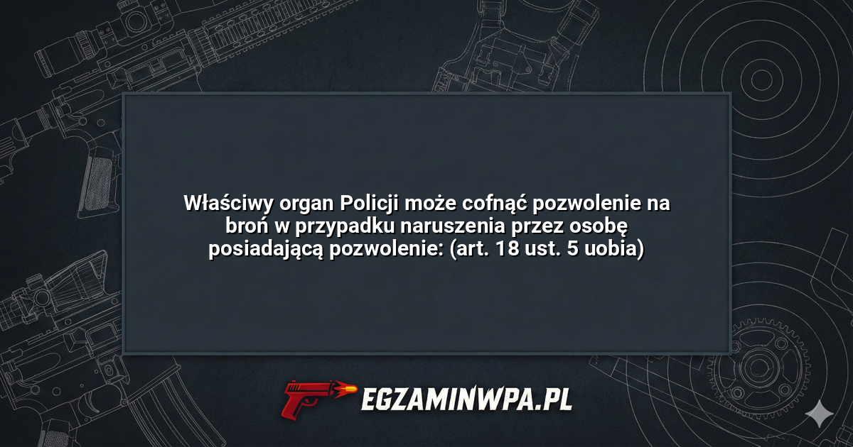 Właściwy organ Policji może cofnąć pozwolenie na broń w przypadku naruszenia przez osobę posiadającą pozwolenie: (art. 18 ust. 5 uobia)? – EgzaminWPA.pl