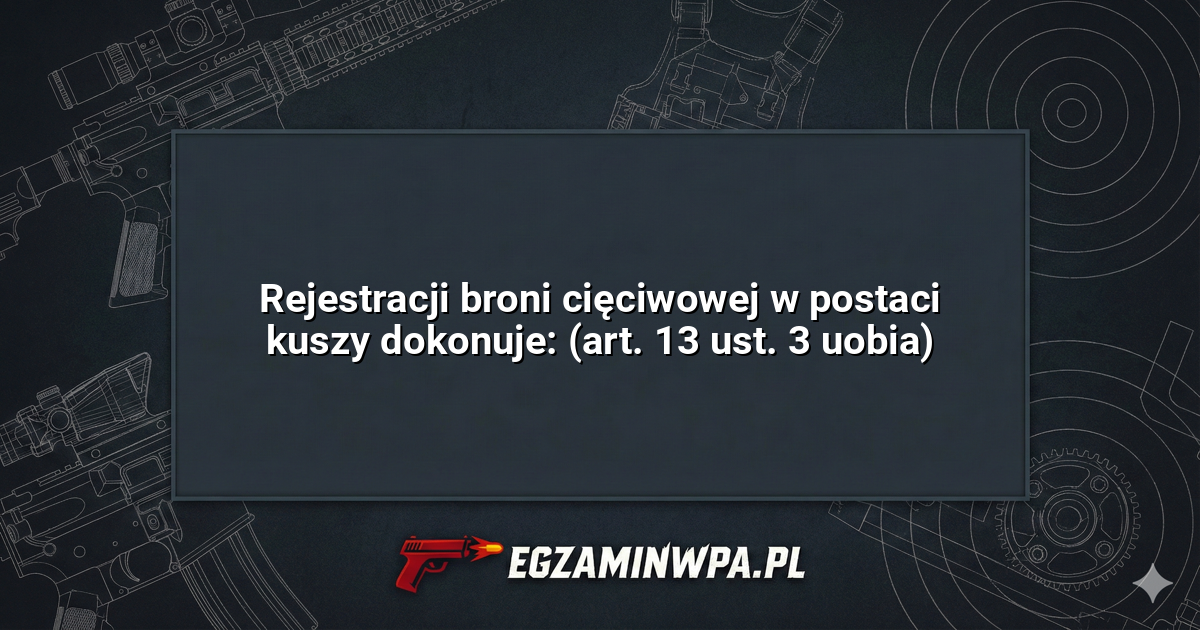 Rejestracji broni cięciwowej w postaci kuszy dokonuje: (art. 13 ust. 3 uobia)? – EgzaminWPA.pl