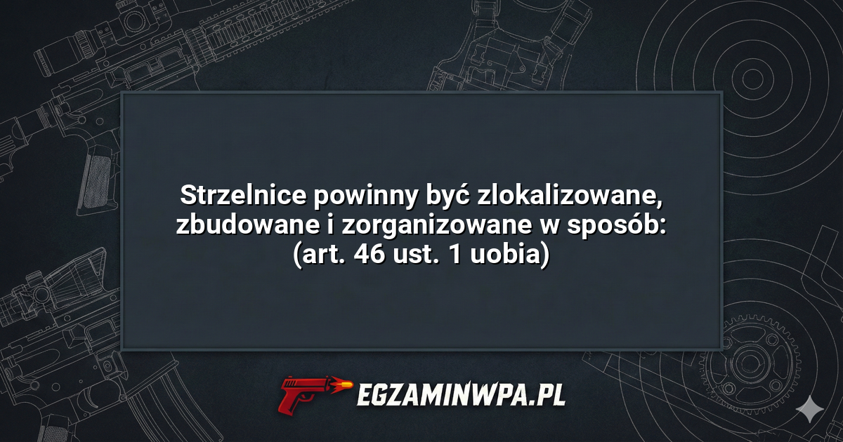 Strzelnice powinny być zlokalizowane, zbudowane i zorganizowane w sposób: (art. 46 ust. 1 uobia)? – EgzaminWPA.pl