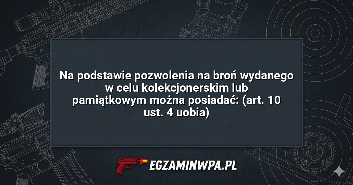 Na podstawie pozwolenia na broń wydanego w celu kolekcjonerskim lub pamiątkowym można posiadać: (art. 10 ust. 4 uobia)? – EgzaminWPA.pl