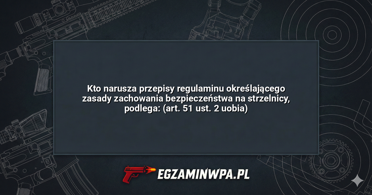 Kto narusza przepisy regulaminu określającego zasady zachowania bezpieczeństwa na strzelnicy, podlega: (art. 51 ust. 2 uobia)? – EgzaminWPA.pl
