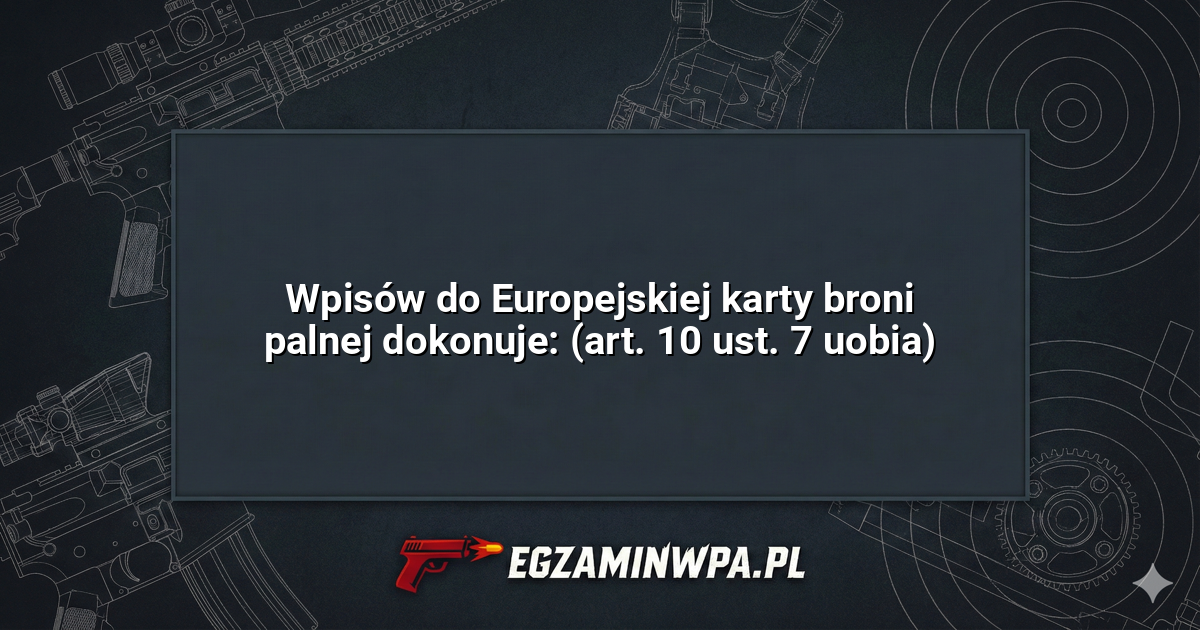 Wpisów do Europejskiej karty broni palnej dokonuje: (art. 10 ust. 7 uobia)? – EgzaminWPA.pl