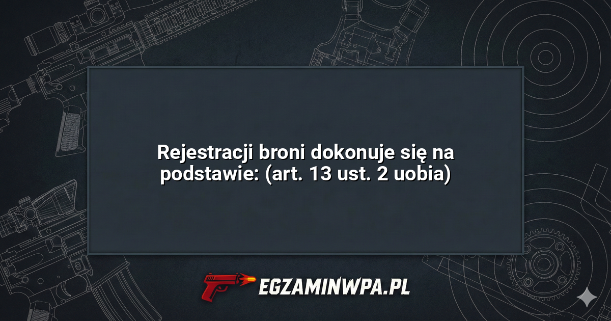 Rejestracji broni dokonuje się na podstawie: (art. 13 ust. 2 uobia)? – EgzaminWPA.pl
