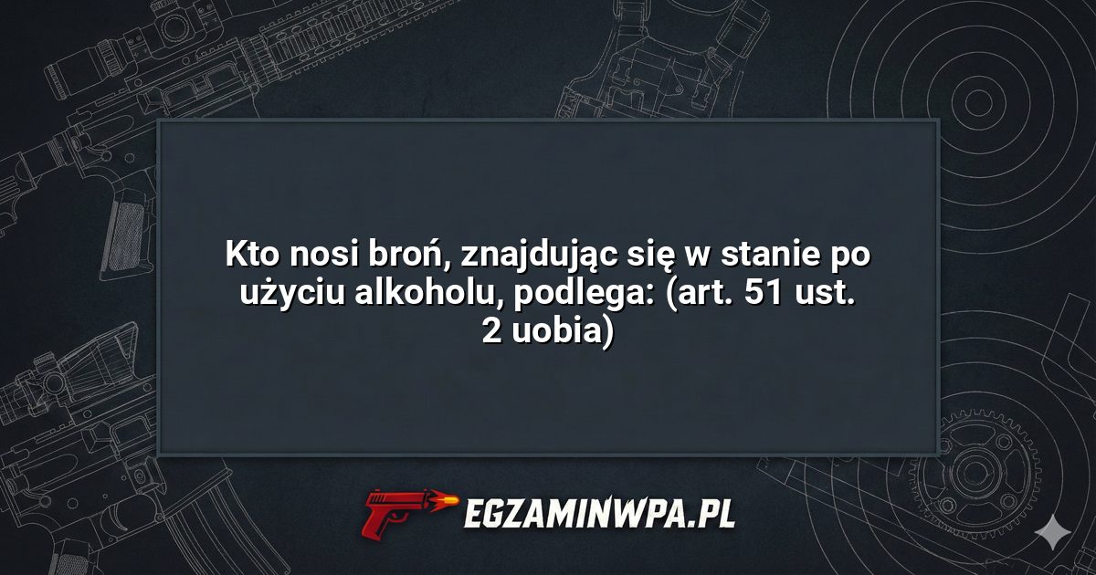 Kto nosi broń, znajdując się w stanie po użyciu alkoholu, podlega: (art. 51 ust. 2 uobia)? – EgzaminWPA.pl