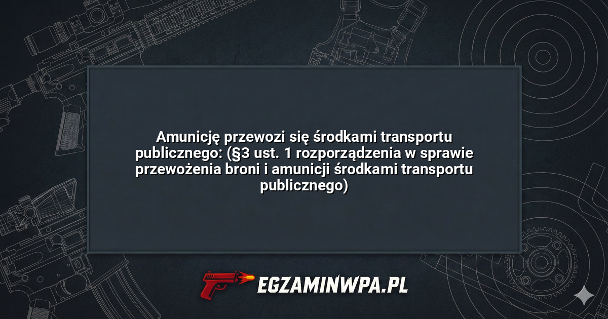 Amunicję przewozi się środkami transportu publicznego: (§3 ust. 1 rozporządzenia w sprawie przewożenia broni i amunicji środkami transportu publicznego)? – EgzaminWPA.pl
