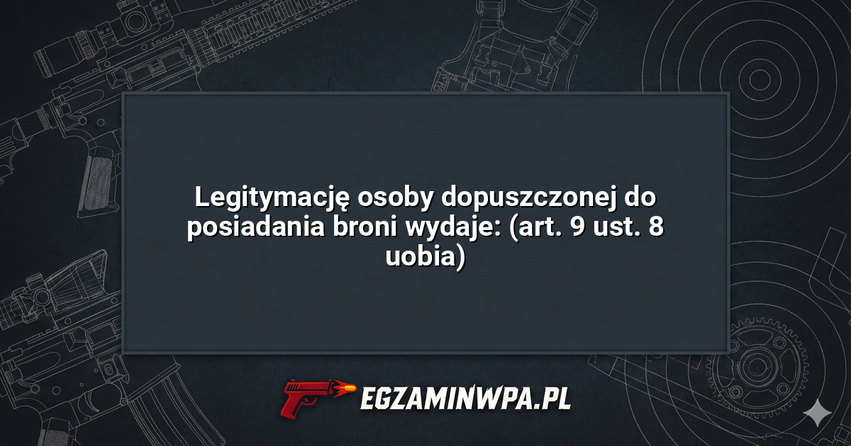 Legitymację osoby dopuszczonej do posiadania broni wydaje: (art. 9 ust. 8 uobia)? – EgzaminWPA.pl