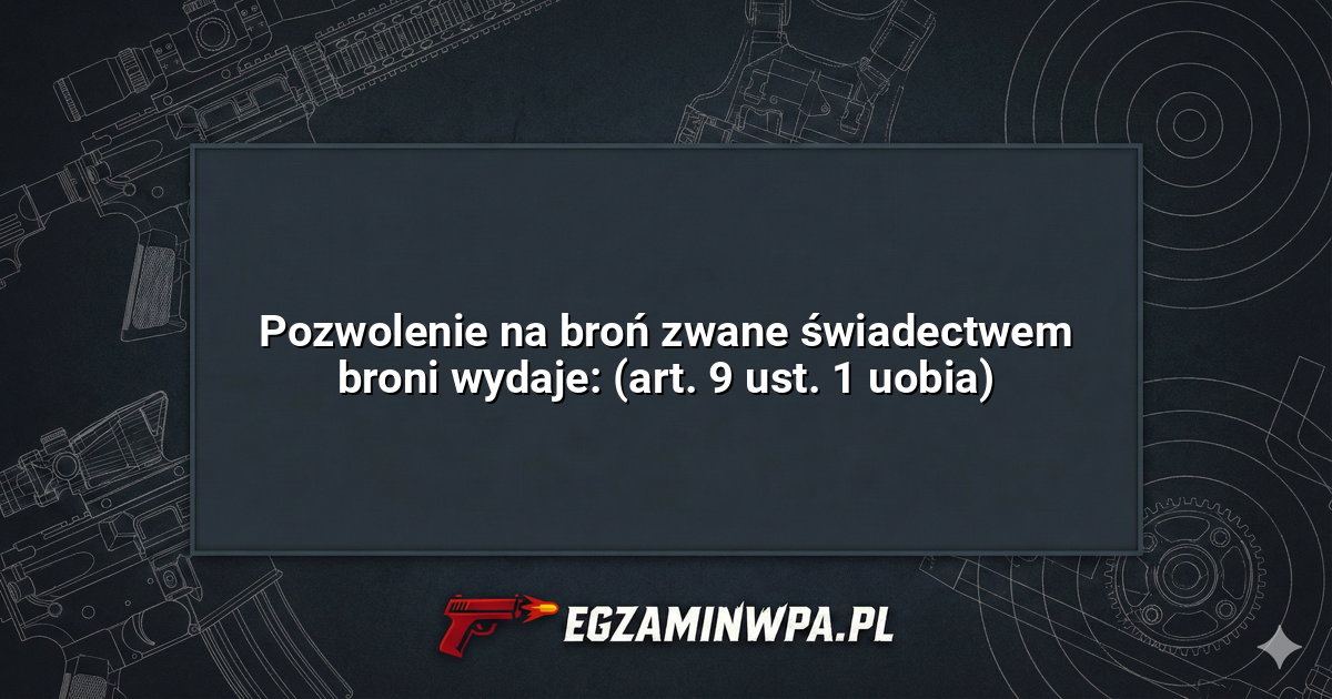 Pozwolenie na broń zwane świadectwem broni wydaje: (art. 9 ust. 1 uobia)? – EgzaminWPA.pl