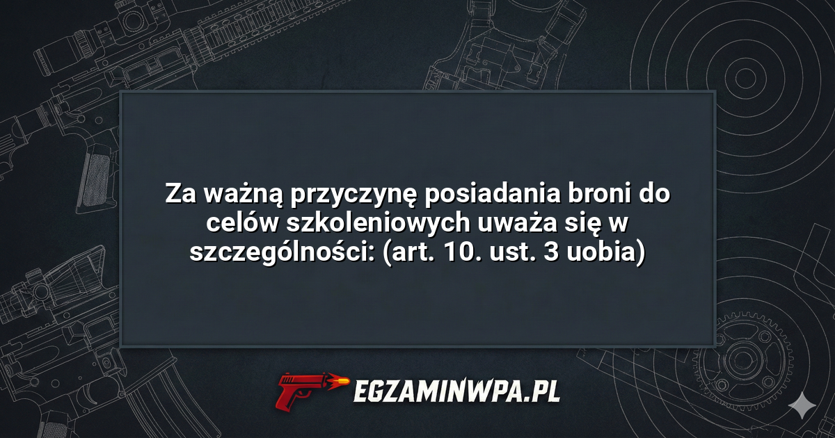 Za ważną przyczynę posiadania broni do celów szkoleniowych uważa się w szczególności: (art. 10. ust. 3 uobia)? – EgzaminWPA.pl