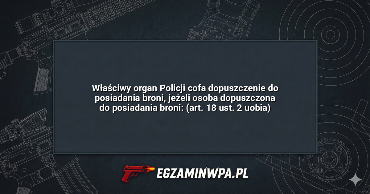 Właściwy organ Policji cofa dopuszczenie do posiadania broni, jeżeli osoba dopuszczona do posiadania broni: (art. 18 ust. 2 uobia)? – EgzaminWPA.pl