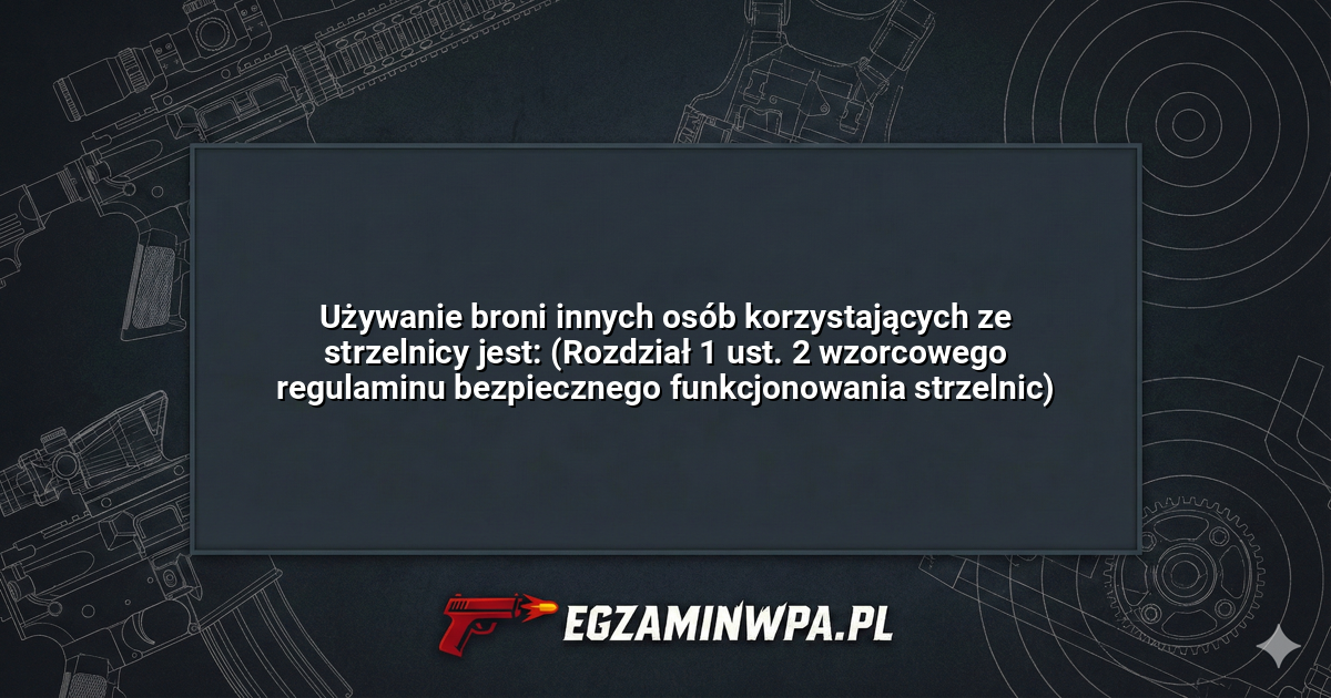 Używanie broni innych osób korzystających ze strzelnicy jest: (Rozdział 1 ust. 2 wzorcowego regulaminu bezpiecznego funkcjonowania strzelnic)? – EgzaminWPA.pl