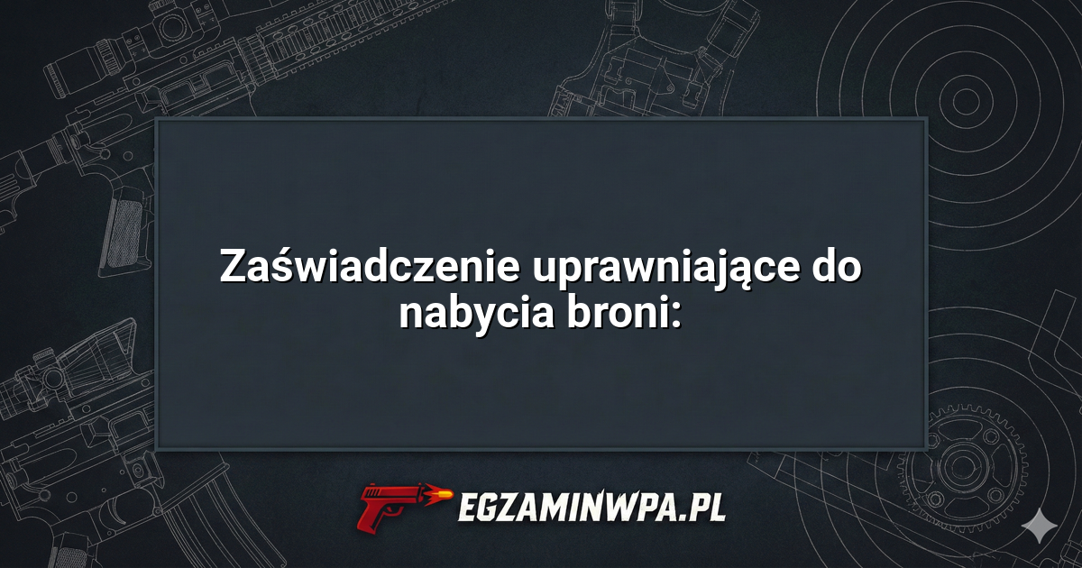 Zaświadczenie uprawniające do nabycia broni:? – EgzaminWPA.pl
