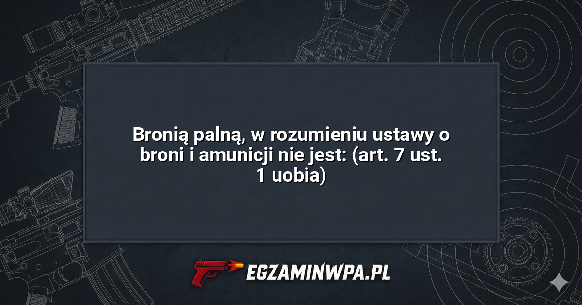Bronią palną, w rozumieniu ustawy o broni i amunicji nie jest: (art. 7 ust. 1 uobia)? – EgzaminWPA.pl