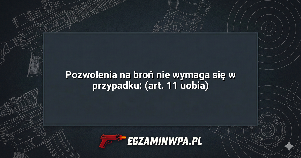 Pozwolenia na broń nie wymaga się w przypadku: (art. 11 uobia)? – EgzaminWPA.pl