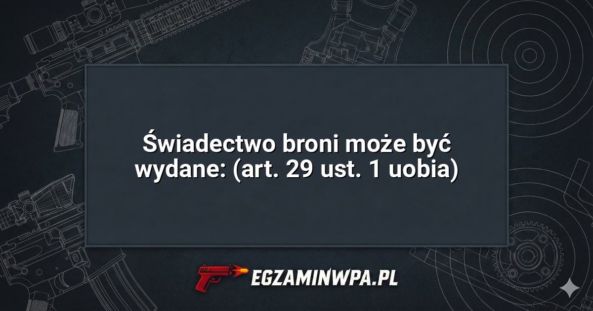 Świadectwo broni może być wydane: (art. 29 ust. 1 uobia)? – EgzaminWPA.pl