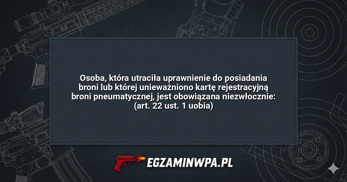 Osoba, która utraciła uprawnienie do posiadania broni lub której unieważniono kartę rejestracyjną broni pneumatycznej, jest obowiązana niezwłocznie: (art. 22 ust. 1 uobia)? – EgzaminWPA.pl