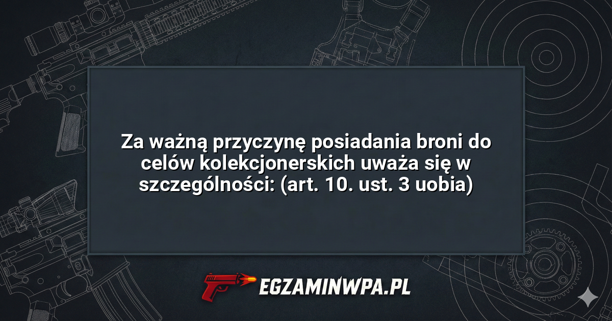Za ważną przyczynę posiadania broni do celów kolekcjonerskich uważa się w szczególności: (art. 10. ust. 3 uobia)? – EgzaminWPA.pl