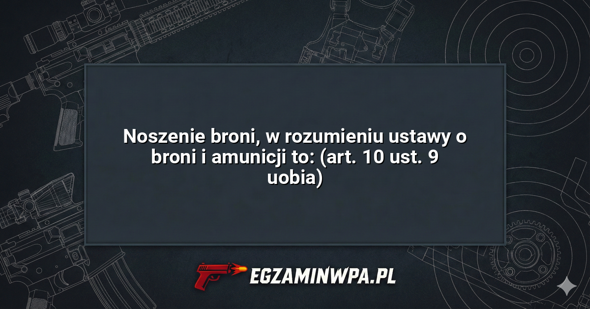 Noszenie broni, w rozumieniu ustawy o broni i amunicji to: (art. 10 ust. 9 uobia)? – EgzaminWPA.pl
