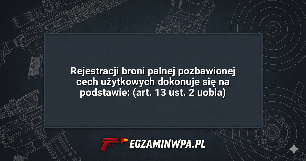 Rejestracji broni palnej pozbawionej cech użytkowych dokonuje się na podstawie: (art. 13 ust. 2 uobia)? – EgzaminWPA.pl