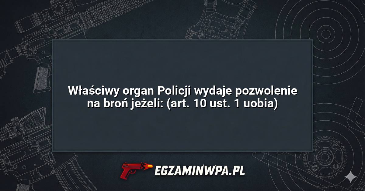 Właściwy organ Policji wydaje pozwolenie na broń jeżeli: (art. 10 ust. 1 uobia)? – EgzaminWPA.pl