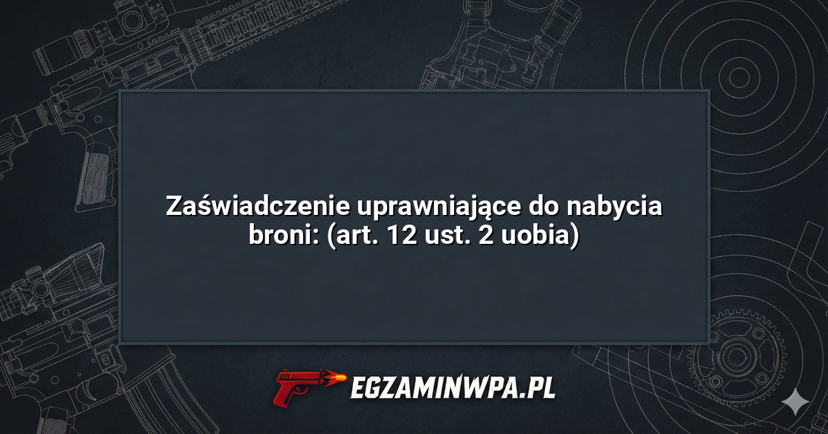 Zaświadczenie uprawniające do nabycia broni: (art. 12 ust. 2 uobia)? – EgzaminWPA.pl