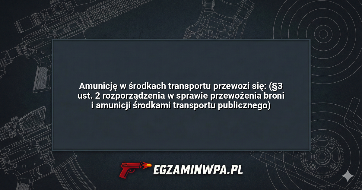 Amunicję w środkach transportu przewozi się: (§3 ust. 2 rozporządzenia w sprawie przewożenia broni i amunicji środkami transportu publicznego)? – EgzaminWPA.pl