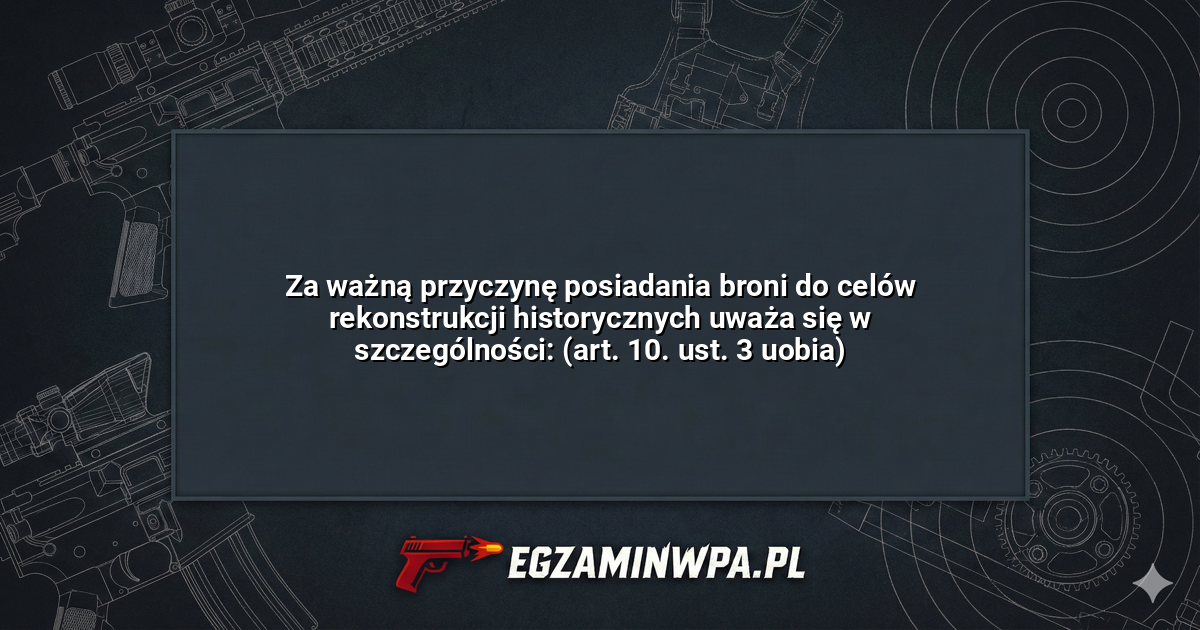 Za ważną przyczynę posiadania broni do celów rekonstrukcji historycznych uważa się w szczególności: (art. 10. ust. 3 uobia)? – EgzaminWPA.pl