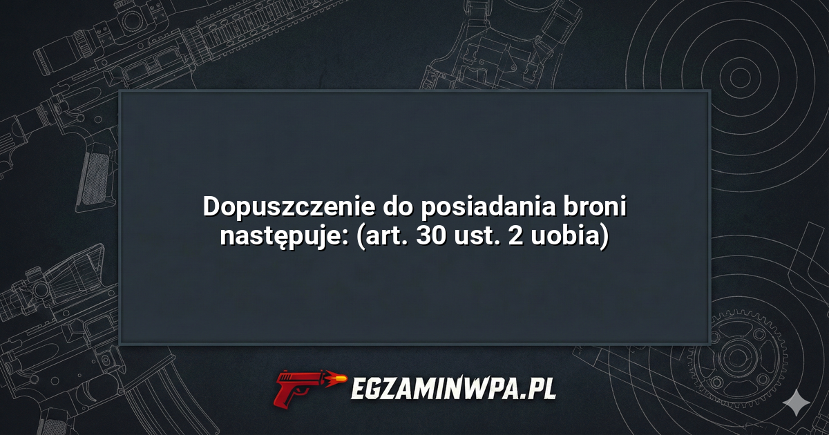 Dopuszczenie do posiadania broni następuje: (art. 30 ust. 2 uobia)? – EgzaminWPA.pl