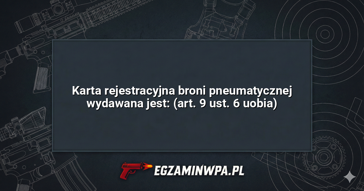 Karta rejestracyjna broni pneumatycznej wydawana jest: (art. 9 ust. 6 uobia)? – EgzaminWPA.pl
