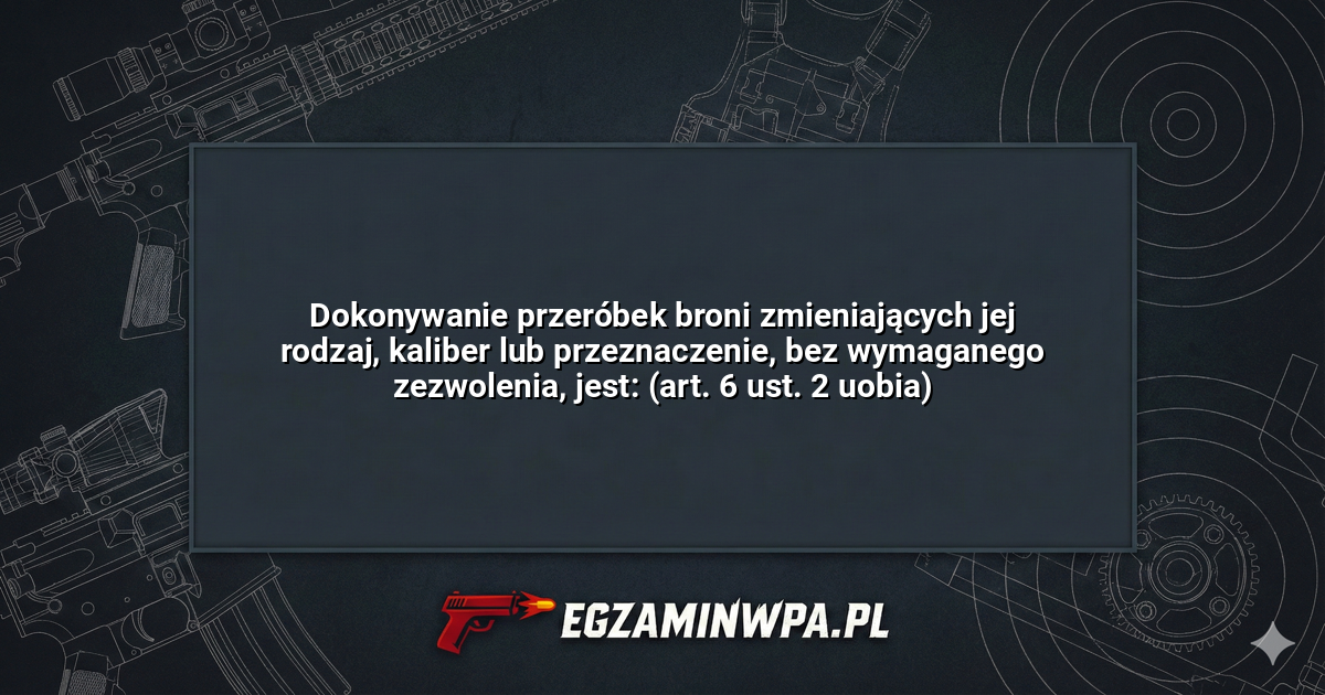 Dokonywanie przeróbek broni zmieniających jej rodzaj, kaliber lub przeznaczenie, bez wymaganego zezwolenia, jest: (art. 6 ust. 2 uobia)? – EgzaminWPA.pl