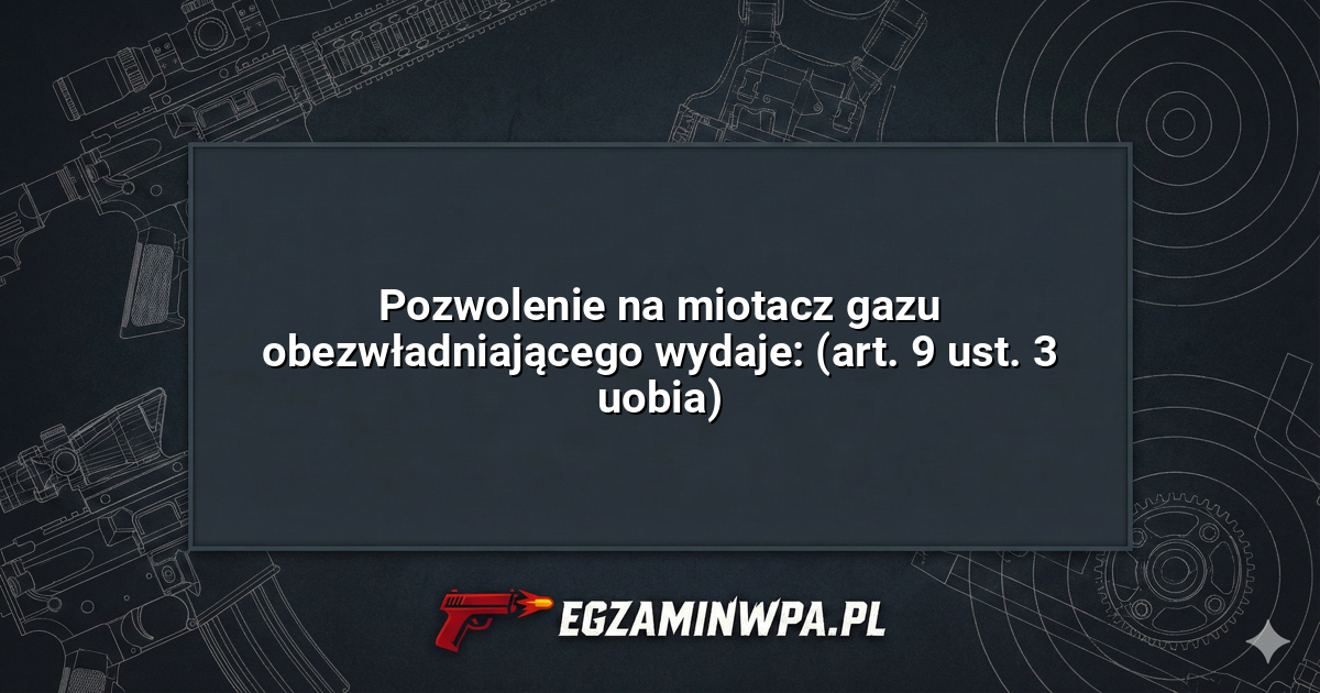 Pozwolenie na miotacz gazu obezwładniającego wydaje: (art. 9 ust. 3 uobia)? – EgzaminWPA.pl