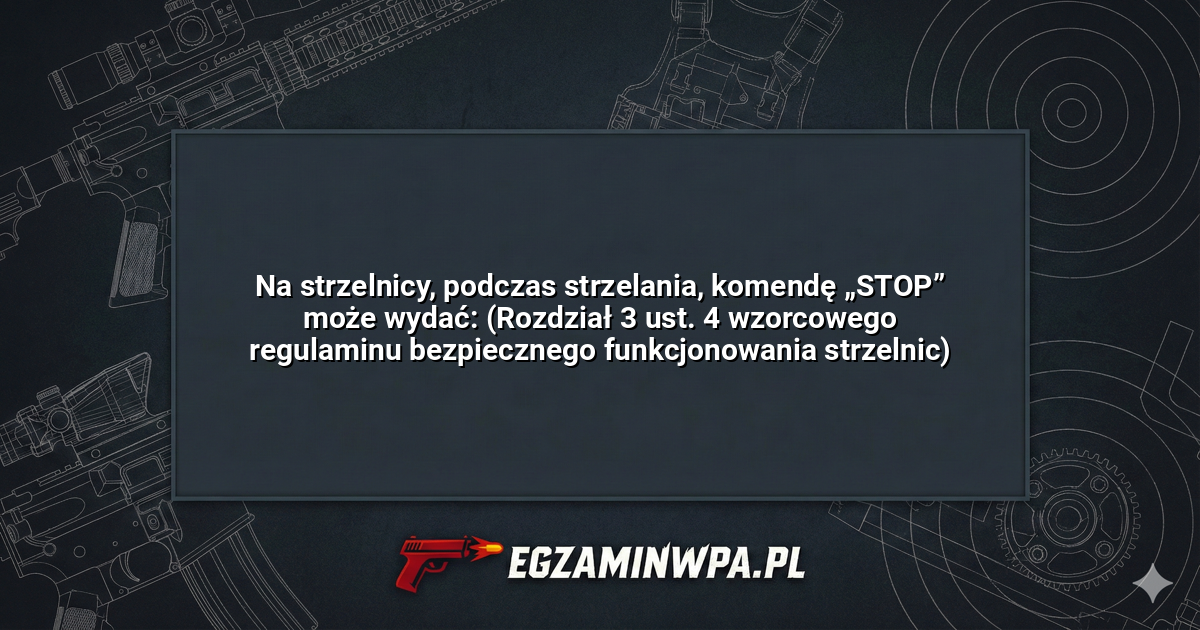 Na strzelnicy, podczas strzelania, komendę „STOP” może wydać: (Rozdział 3 ust. 4 wzorcowego regulaminu bezpiecznego funkcjonowania strzelnic)? – EgzaminWPA.pl
