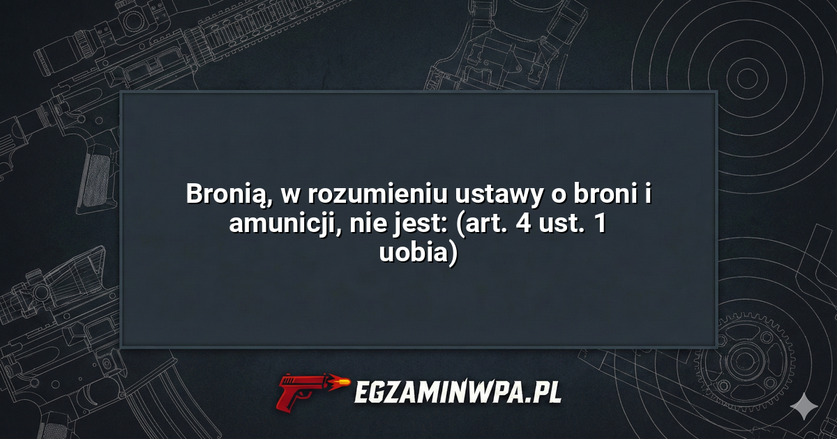 Bronią, w rozumieniu ustawy o broni i amunicji, nie jest: (art. 4 ust. 1 uobia)? – EgzaminWPA.pl