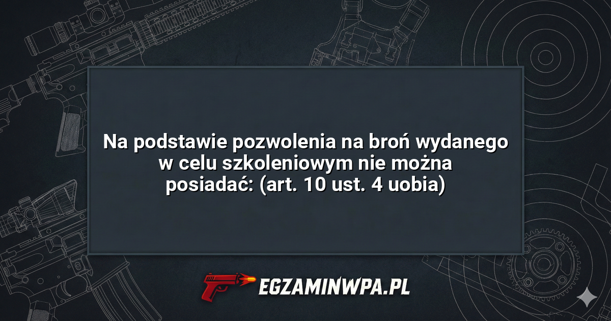 Na podstawie pozwolenia na broń wydanego w celu szkoleniowym nie można posiadać: (art. 10 ust. 4 uobia)? – EgzaminWPA.pl