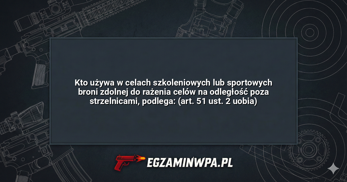 Kto używa w celach szkoleniowych lub sportowych broni zdolnej do rażenia celów na odległość poza strzelnicami, podlega: (art. 51 ust. 2 uobia)? – EgzaminWPA.pl