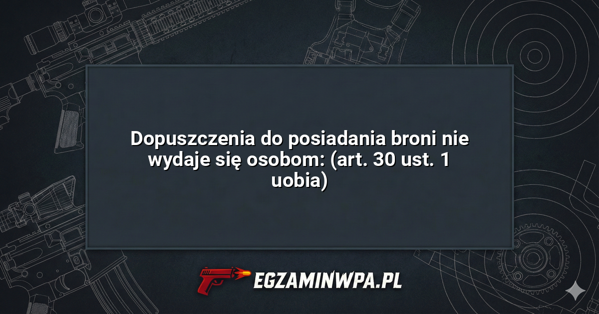 Dopuszczenia do posiadania broni nie wydaje się osobom: (art. 30 ust. 1 uobia)? – EgzaminWPA.pl