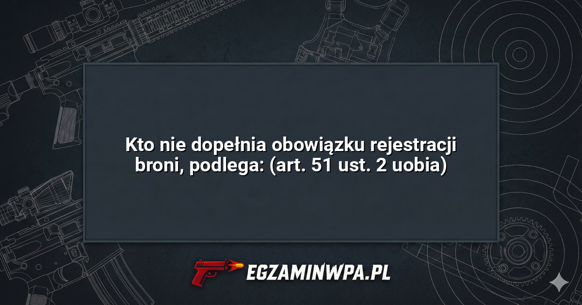 Kto nie dopełnia obowiązku rejestracji broni, podlega: (art. 51 ust. 2 uobia)? – EgzaminWPA.pl