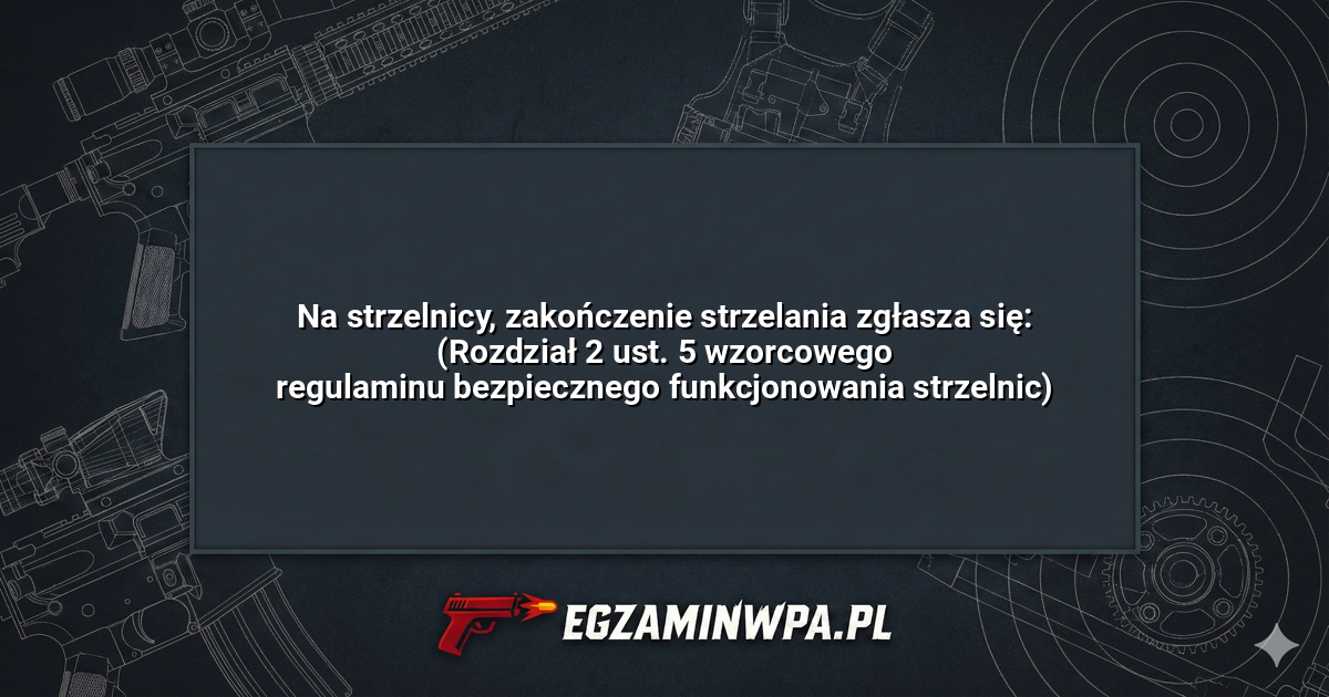 Na strzelnicy, zakończenie strzelania zgłasza się: (Rozdział 2 ust. 5 wzorcowego regulaminu bezpiecznego funkcjonowania strzelnic)? – EgzaminWPA.pl