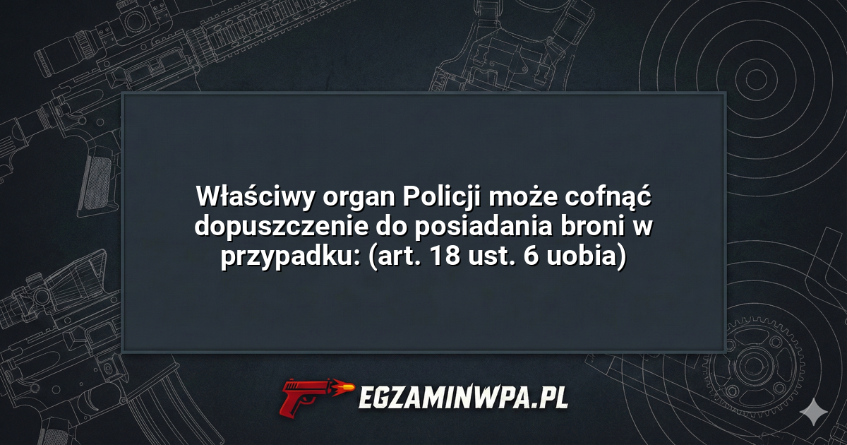 Właściwy organ Policji może cofnąć dopuszczenie do posiadania broni w przypadku: (art. 18 ust. 6 uobia)? – EgzaminWPA.pl