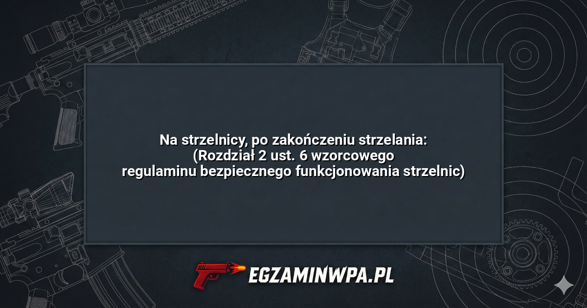 Na strzelnicy, po zakończeniu strzelania: (Rozdział 2 ust. 6 wzorcowego regulaminu bezpiecznego funkcjonowania strzelnic)? – EgzaminWPA.pl